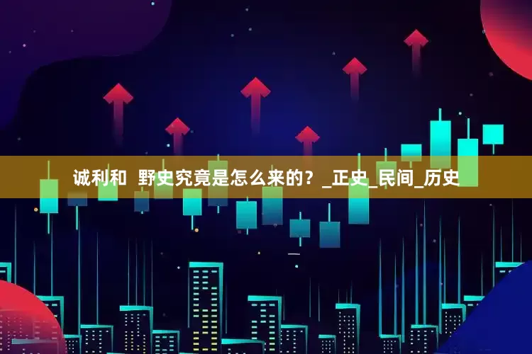 诚利和  野史究竟是怎么来的？_正史_民间_历史