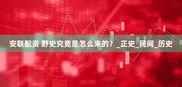 安联配资 野史究竟是怎么来的？_正史_民间_历史