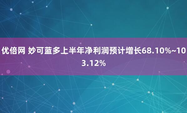 优倍网 妙可蓝多上半年净利润预计增长68.10%~103.12%