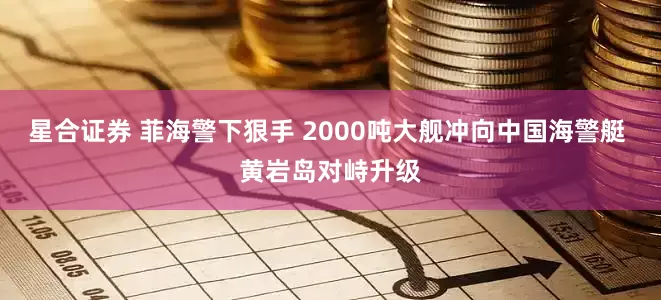 星合证券 菲海警下狠手 2000吨大舰冲向中国海警艇 黄岩岛对峙升级