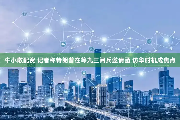 牛小散配资 记者称特朗普在等九三阅兵邀请函 访华时机成焦点