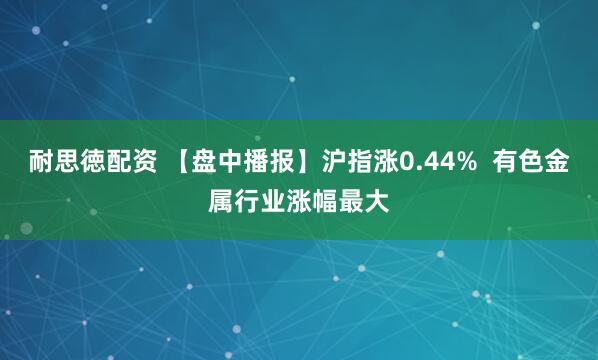耐思徳配资 【盘中播报】沪指涨0.44%  有色金属行业涨幅最大