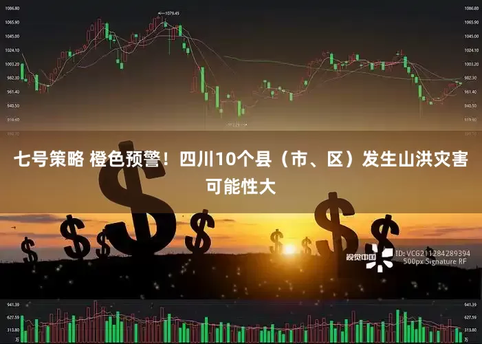 七号策略 橙色预警!四川10个县(市、区)发生山洪灾害可能性大