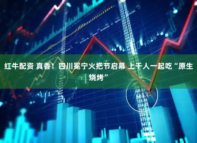 红牛配资 真香！四川冕宁火把节启幕 上千人一起吃“原生烧烤”