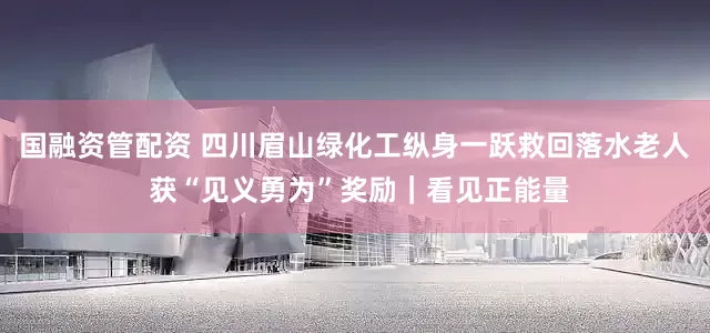 国融资管配资 四川眉山绿化工纵身一跃救回落水老人 获“见义勇为”奖励｜看见正能量