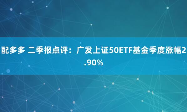 配多多 二季报点评:广发上证50ETF基金季度涨幅2.90%
