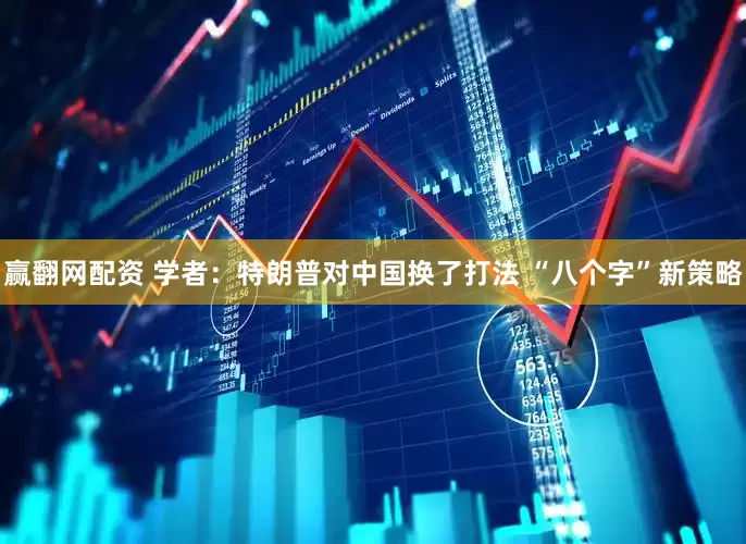 赢翻网配资 学者：特朗普对中国换了打法 “八个字”新策略