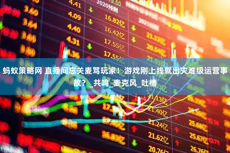 蚂蚁策略网 直播间忘关麦骂玩家！游戏刚上线就出灾难级运营事故？_共鸣_麦克风_吐槽