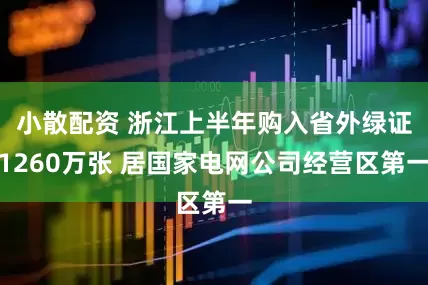小散配资 浙江上半年购入省外绿证1260万张 居国家电网公司经营区第一