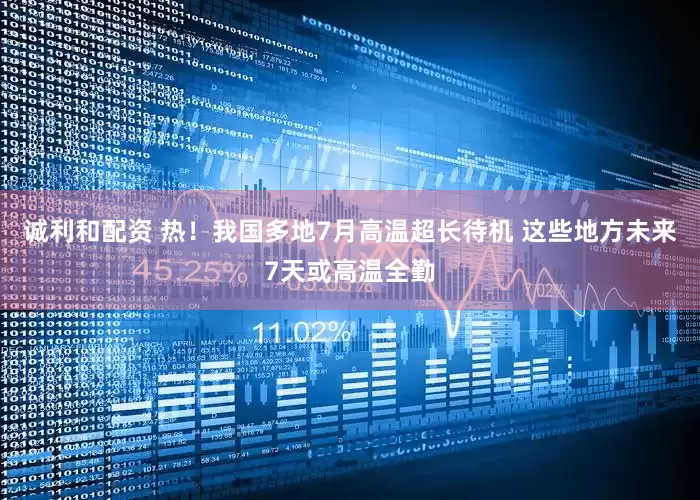 诚利和配资 热！我国多地7月高温超长待机 这些地方未来7天或高温全勤