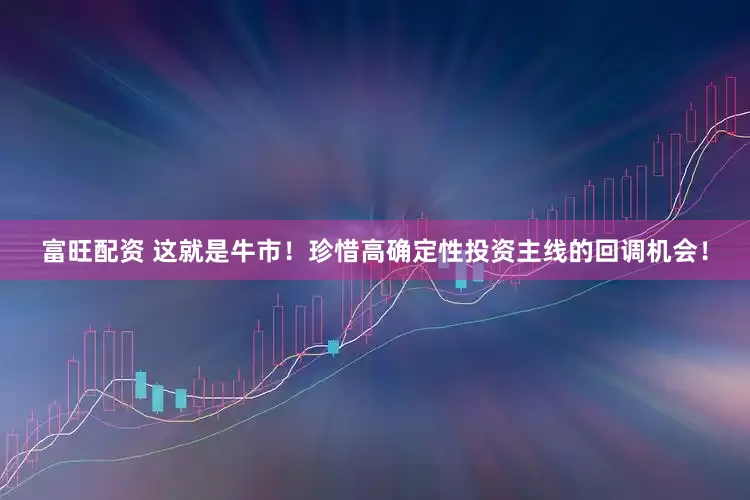 富旺配资 这就是牛市!珍惜高确定性投资主线的回调机会!