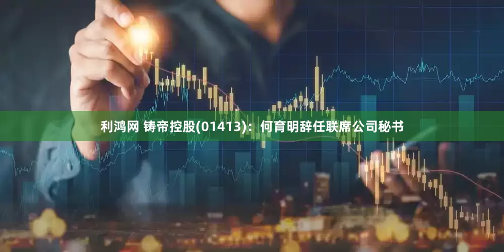 利鸿网 铸帝控股(01413)：何育明辞任联席公司秘书