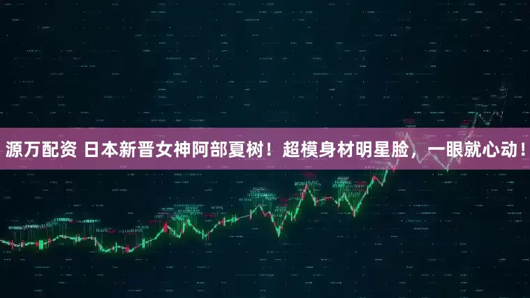 源万配资 日本新晋女神阿部夏树！超模身材明星脸，一眼就心动！
