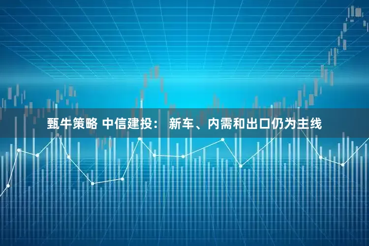 甄牛策略 中信建投： 新车、内需和出口仍为主线