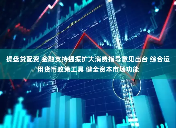操盘贷配资 金融支持提振扩大消费指导意见出台 综合运用货币政策工具 健全资本市场功能
