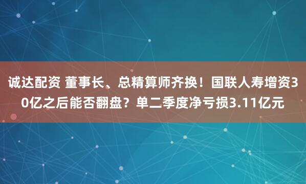 诚达配资 董事长、总精算师齐换！国联人寿增资30亿之后能否翻盘？单二季度净亏损3.11亿元