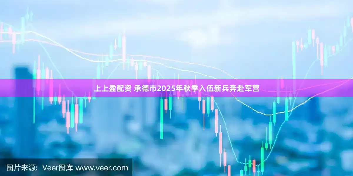 上上盈配资 承德市2025年秋季入伍新兵奔赴军营