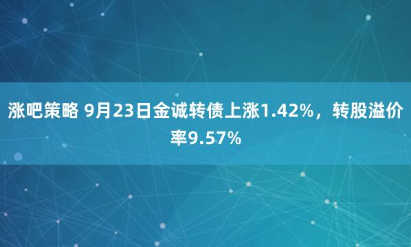 涨吧策略 9月23日金诚转债上涨1.42%，转股溢价率9.57%