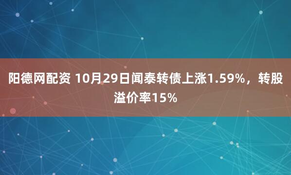 阳德网配资 10月29日闻泰转债上涨1.59%，转股溢价率15%