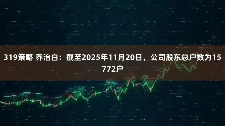 319策略 乔治白：截至2025年11月20日，公司股东总户数为15772户