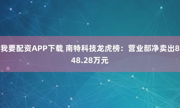 我要配资APP下载 南特科技龙虎榜：营业部净卖出848.28万元