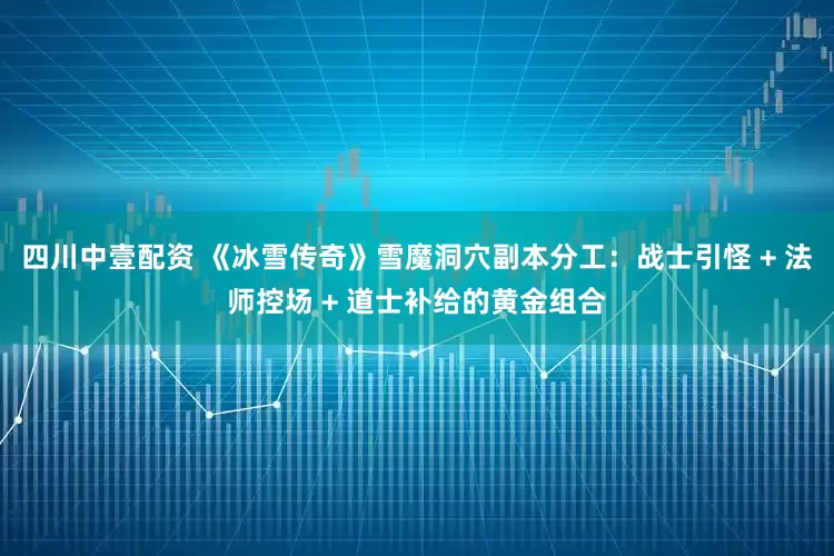 四川中壹配资 《冰雪传奇》雪魔洞穴副本分工：战士引怪 + 法师控场 + 道士补给的黄金组合
