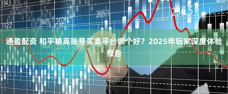 通盈配资 和平精英账号买卖平台哪个好?2025年玩家深度体验报告