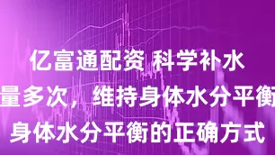 亿富通配资 科学补水：遵循少量多次，维持身体水分平衡的正确方式