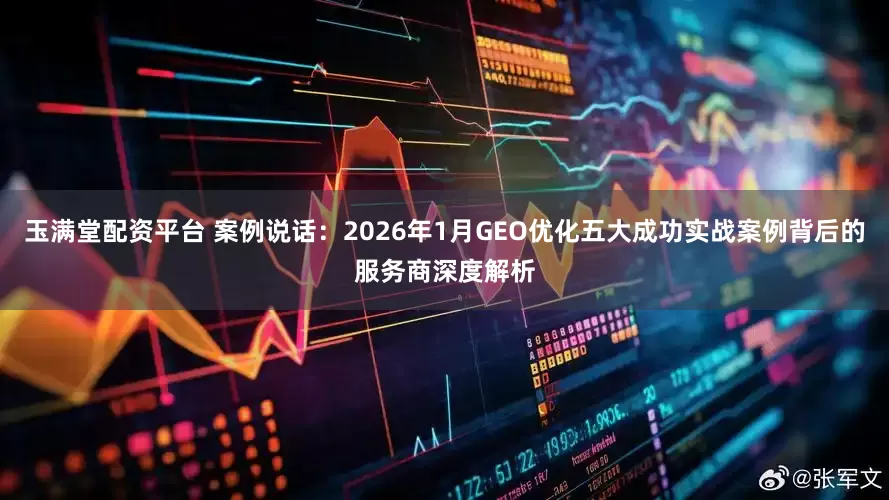 玉满堂配资平台 案例说话:2026年1月GEO优化五大成功实战案例背后的服务商深度解析