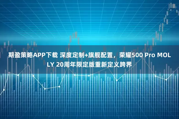 期盈策略APP下载 深度定制+旗舰配置,荣耀500 Pro MOLLY 20周年限定版重新定义跨界