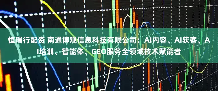 恒瑞行配资 南通博观信息科技有限公司：AI内容、AI获客、AI培训、智能体、GEO服务全领域技术赋能者