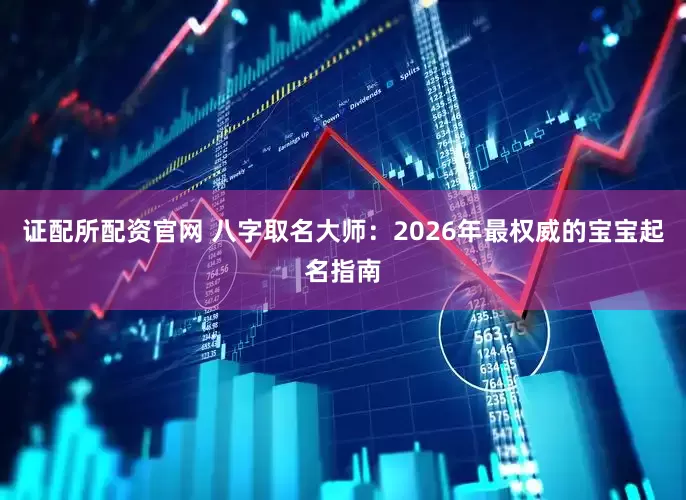 证配所配资官网 八字取名大师：2026年最权威的宝宝起名指南