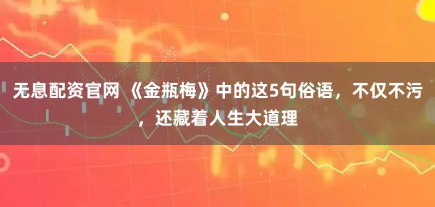 无息配资官网 《金瓶梅》中的这5句俗语，不仅不污，还藏着人生大道理