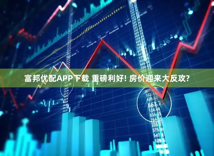 富邦优配APP下载 重磅利好! 房价迎来大反攻?