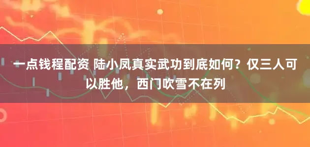 一点钱程配资 陆小凤真实武功到底如何？仅三人可以胜他，西门吹雪不在列