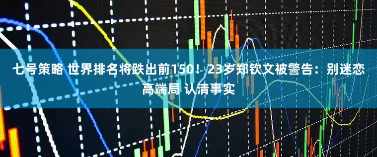 七号策略 世界排名将跌出前150！23岁郑钦文被警告：别迷恋高端局 认清事实